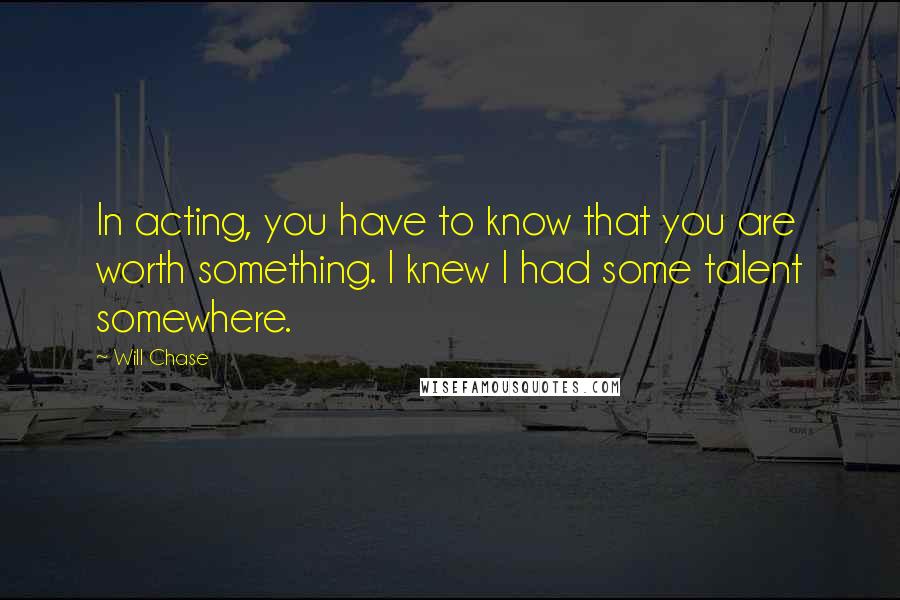 Will Chase Quotes: In acting, you have to know that you are worth something. I knew I had some talent somewhere.