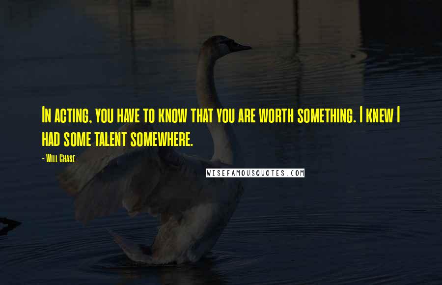 Will Chase Quotes: In acting, you have to know that you are worth something. I knew I had some talent somewhere.