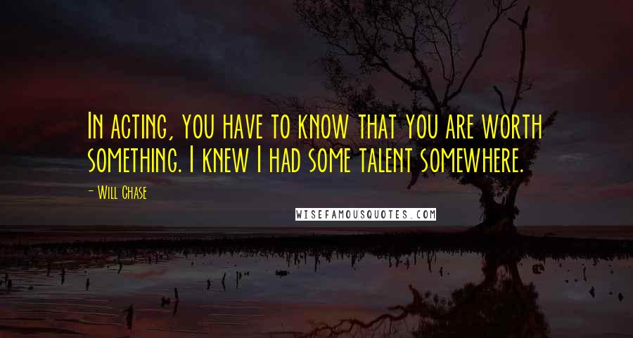 Will Chase Quotes: In acting, you have to know that you are worth something. I knew I had some talent somewhere.