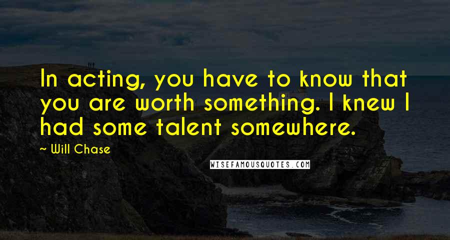 Will Chase Quotes: In acting, you have to know that you are worth something. I knew I had some talent somewhere.
