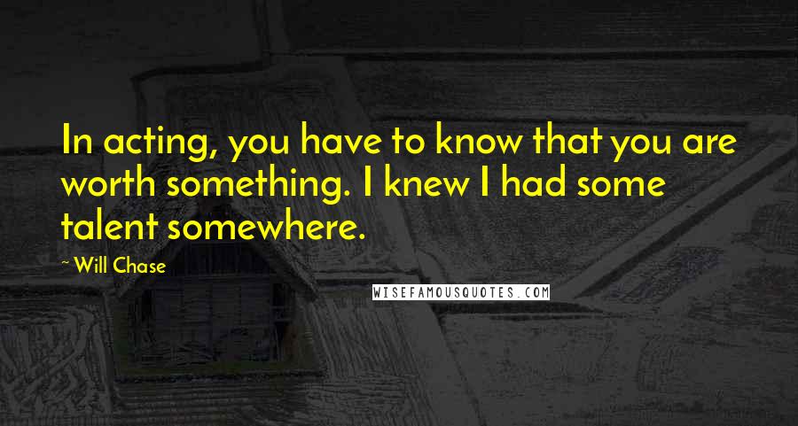 Will Chase Quotes: In acting, you have to know that you are worth something. I knew I had some talent somewhere.