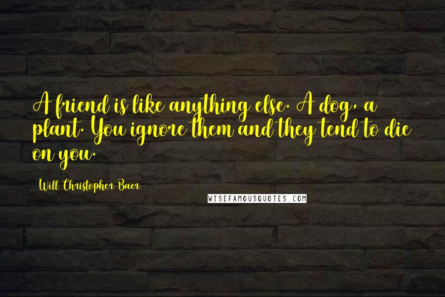 Will Christopher Baer Quotes: A friend is like anything else. A dog, a plant. You ignore them and they tend to die on you.