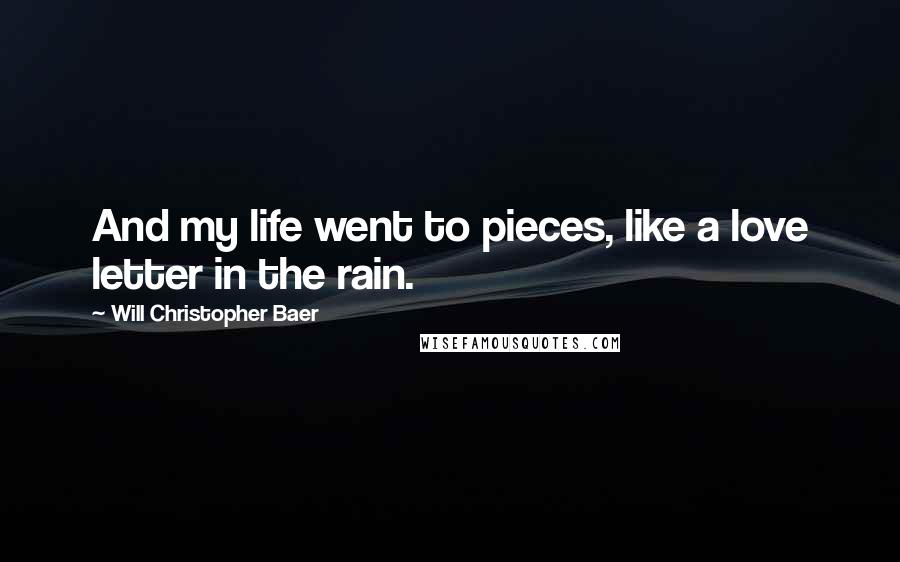 Will Christopher Baer Quotes: And my life went to pieces, like a love letter in the rain.