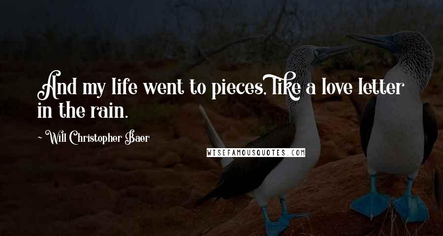 Will Christopher Baer Quotes: And my life went to pieces, like a love letter in the rain.