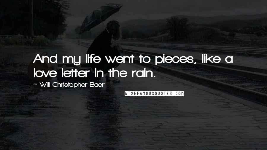 Will Christopher Baer Quotes: And my life went to pieces, like a love letter in the rain.