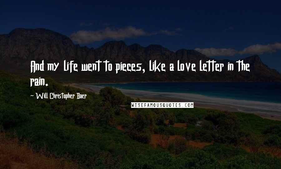 Will Christopher Baer Quotes: And my life went to pieces, like a love letter in the rain.