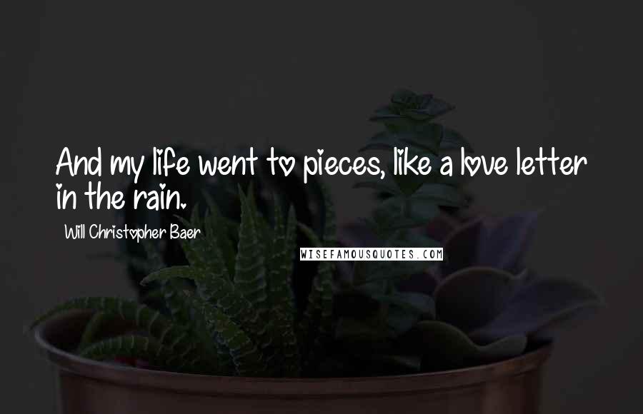 Will Christopher Baer Quotes: And my life went to pieces, like a love letter in the rain.