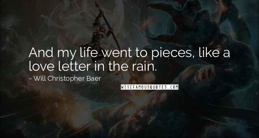 Will Christopher Baer Quotes: And my life went to pieces, like a love letter in the rain.