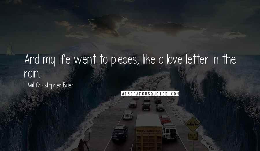 Will Christopher Baer Quotes: And my life went to pieces, like a love letter in the rain.