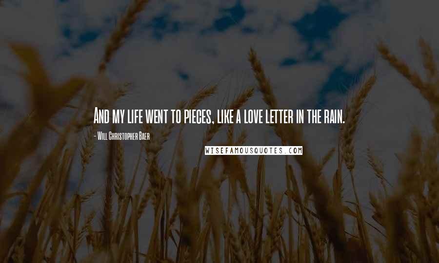 Will Christopher Baer Quotes: And my life went to pieces, like a love letter in the rain.
