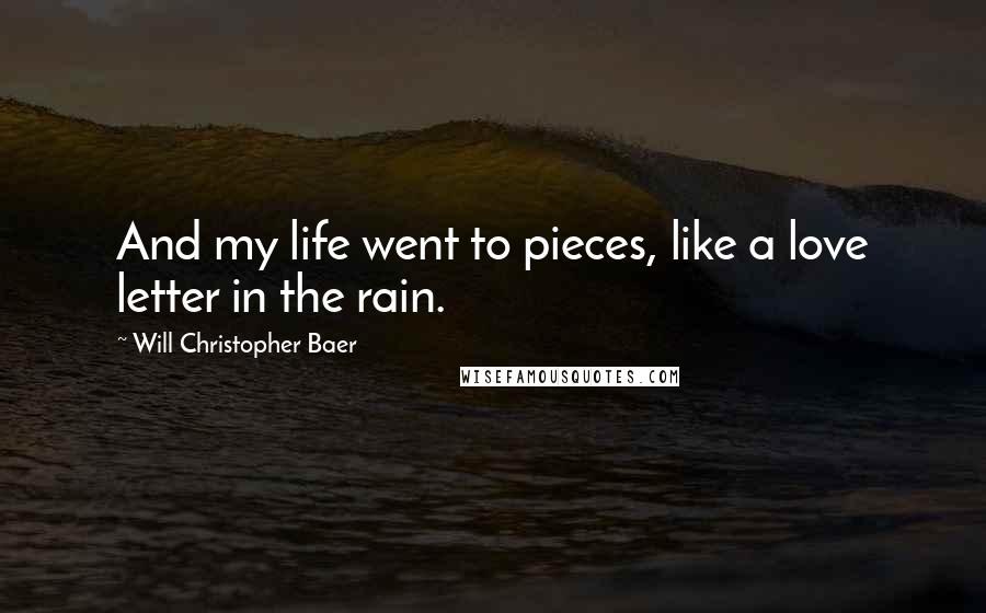 Will Christopher Baer Quotes: And my life went to pieces, like a love letter in the rain.