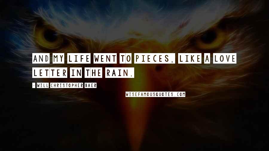 Will Christopher Baer Quotes: And my life went to pieces, like a love letter in the rain.