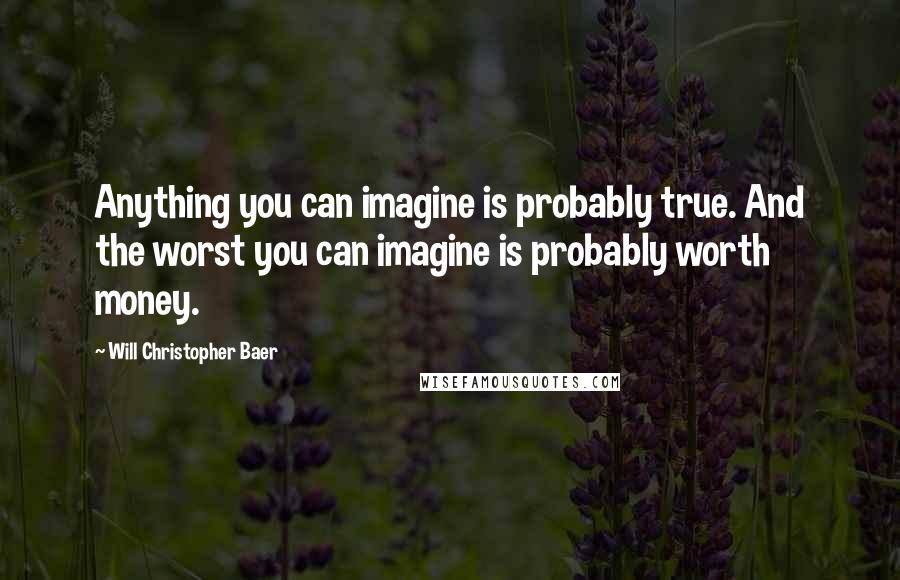 Will Christopher Baer Quotes: Anything you can imagine is probably true. And the worst you can imagine is probably worth money.