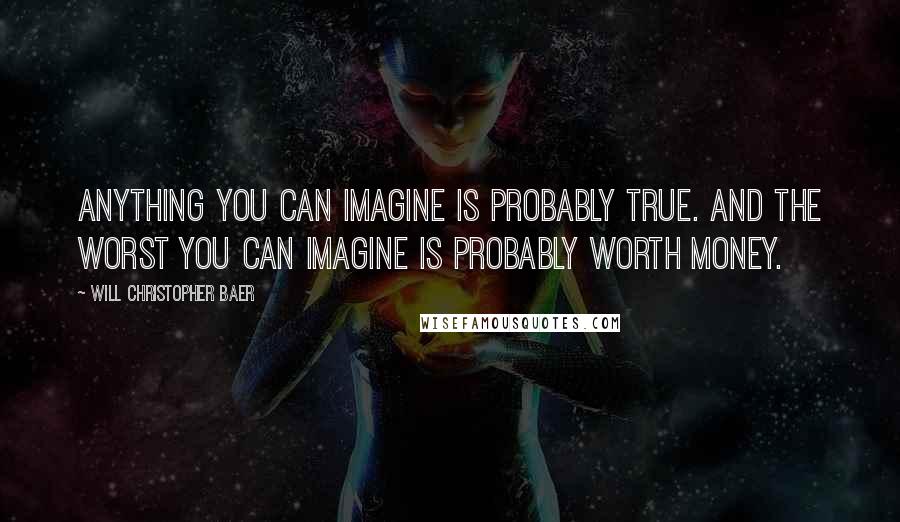 Will Christopher Baer Quotes: Anything you can imagine is probably true. And the worst you can imagine is probably worth money.