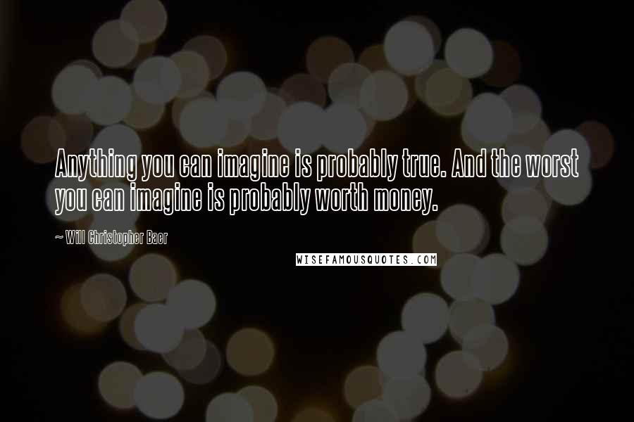 Will Christopher Baer Quotes: Anything you can imagine is probably true. And the worst you can imagine is probably worth money.