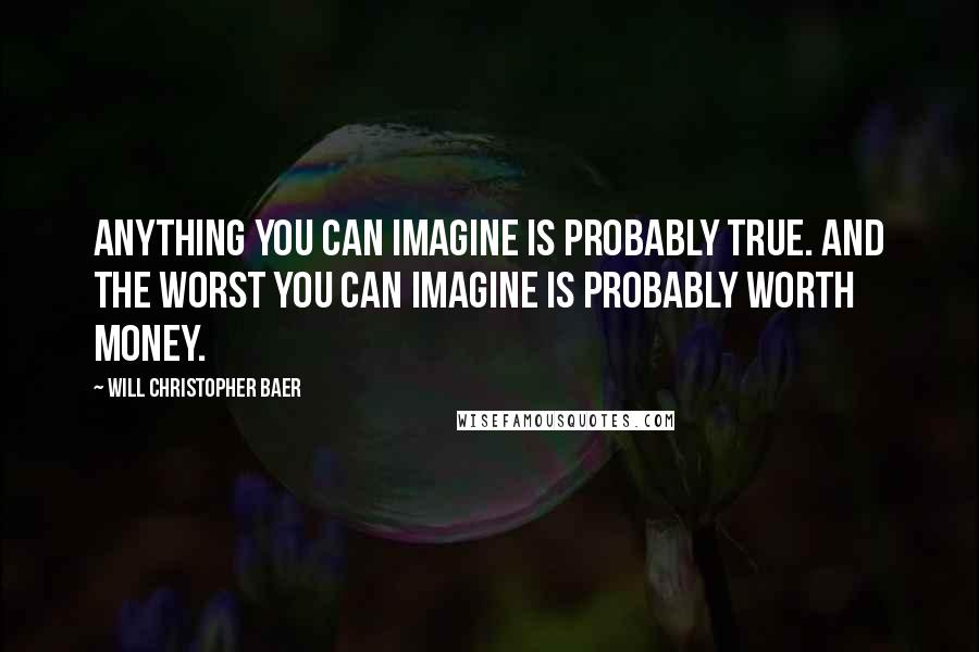 Will Christopher Baer Quotes: Anything you can imagine is probably true. And the worst you can imagine is probably worth money.