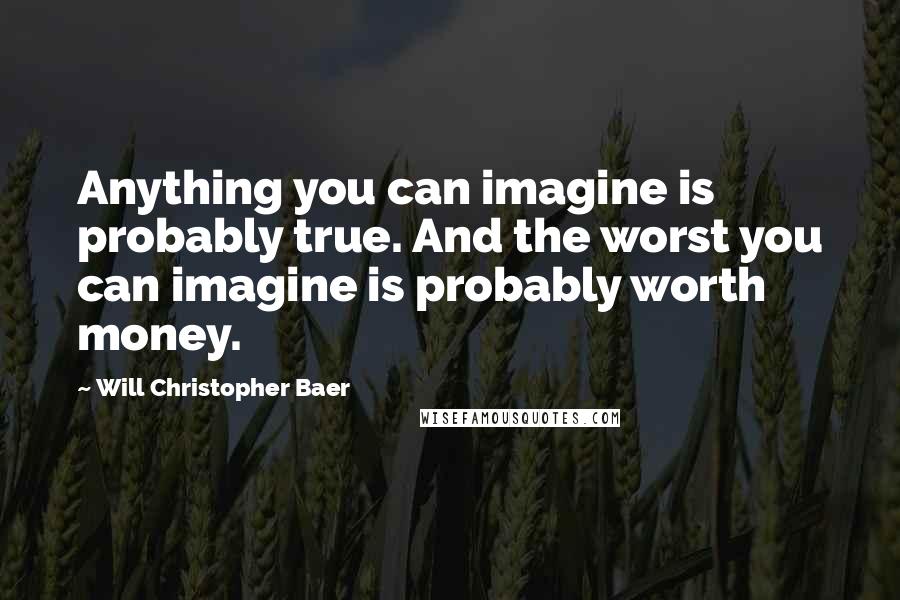 Will Christopher Baer Quotes: Anything you can imagine is probably true. And the worst you can imagine is probably worth money.