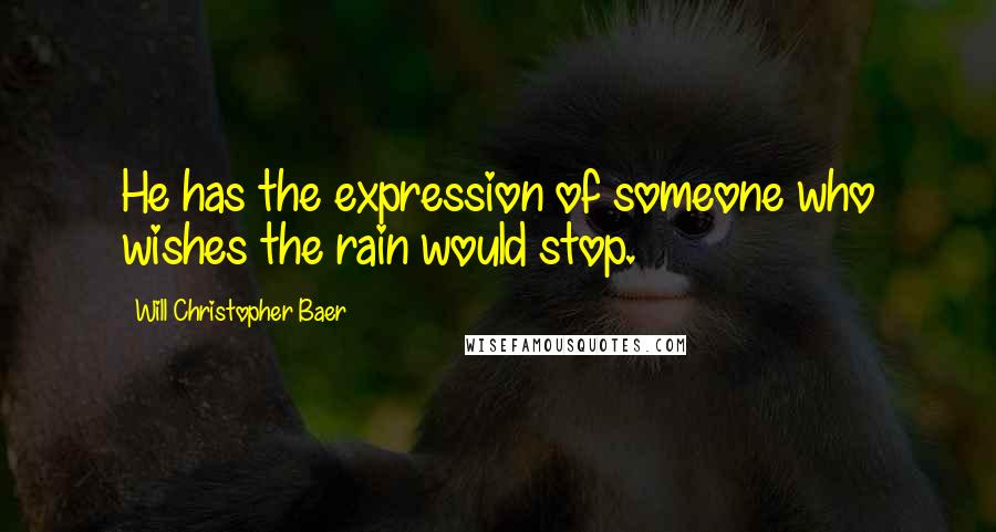 Will Christopher Baer Quotes: He has the expression of someone who wishes the rain would stop.