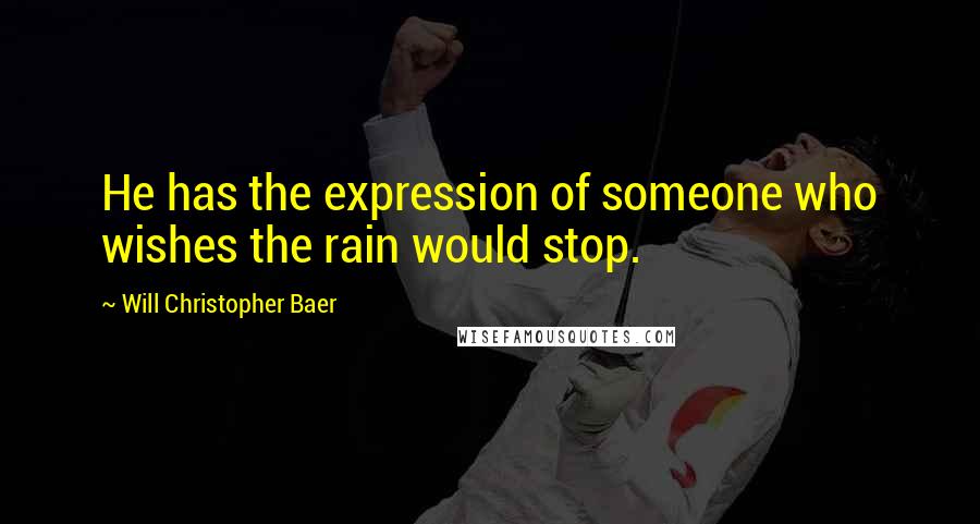 Will Christopher Baer Quotes: He has the expression of someone who wishes the rain would stop.