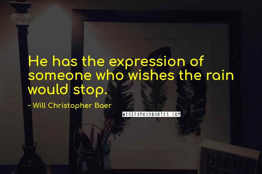 Will Christopher Baer Quotes: He has the expression of someone who wishes the rain would stop.