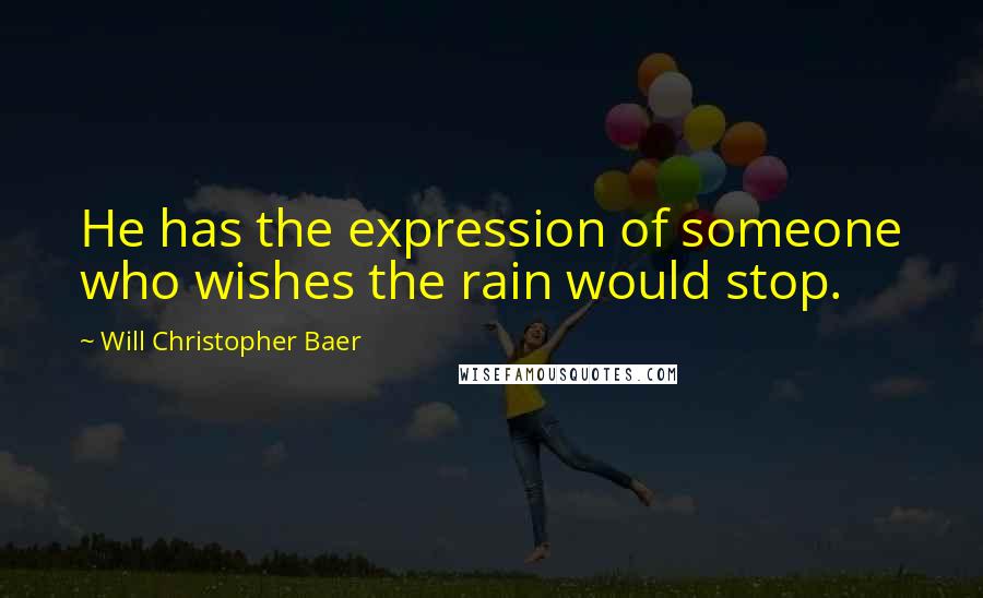 Will Christopher Baer Quotes: He has the expression of someone who wishes the rain would stop.