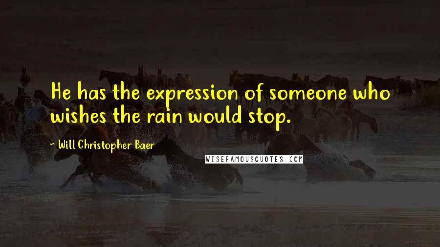 Will Christopher Baer Quotes: He has the expression of someone who wishes the rain would stop.