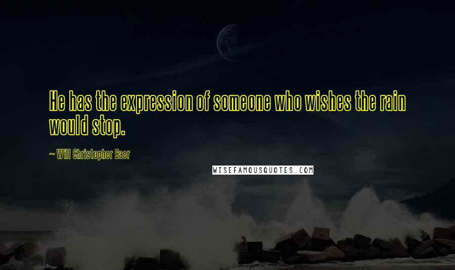 Will Christopher Baer Quotes: He has the expression of someone who wishes the rain would stop.