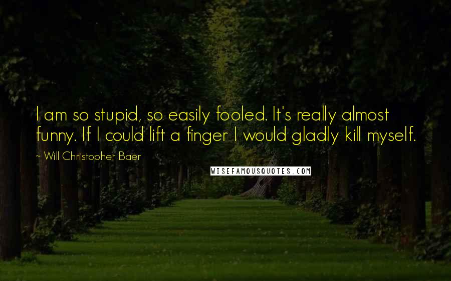 Will Christopher Baer Quotes: I am so stupid, so easily fooled. It's really almost funny. If I could lift a finger I would gladly kill myself.