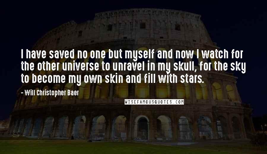 Will Christopher Baer Quotes: I have saved no one but myself and now I watch for the other universe to unravel in my skull, for the sky to become my own skin and fill with stars.