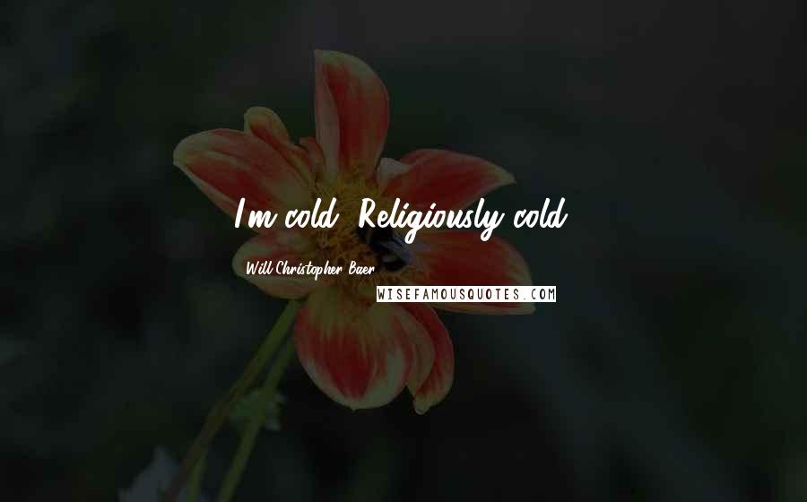 Will Christopher Baer Quotes: I'm cold, Religiously cold.