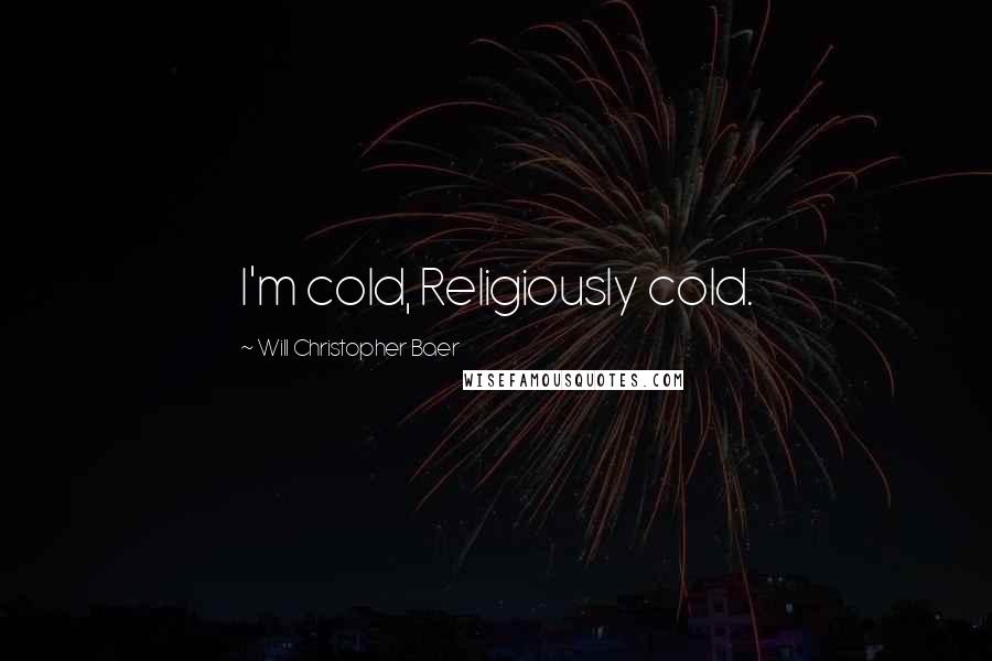 Will Christopher Baer Quotes: I'm cold, Religiously cold.