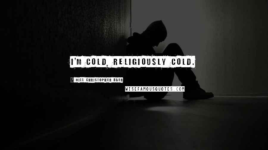 Will Christopher Baer Quotes: I'm cold, Religiously cold.