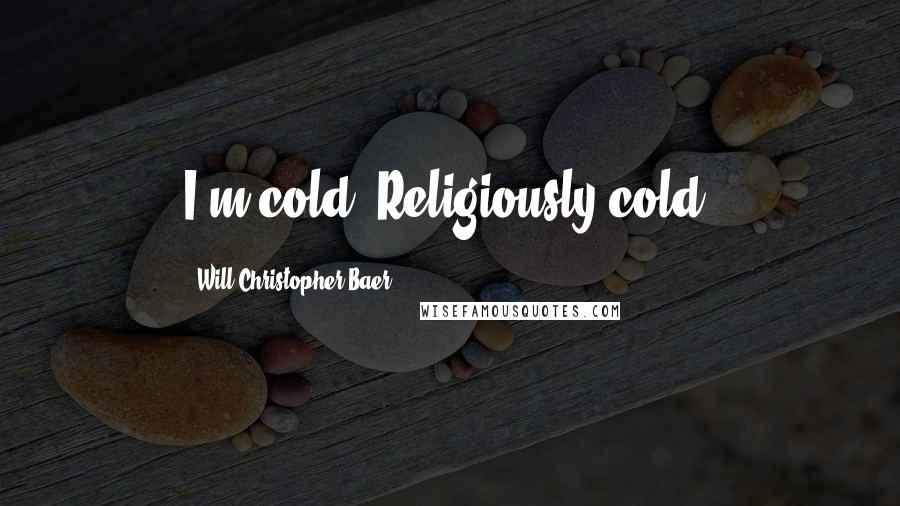 Will Christopher Baer Quotes: I'm cold, Religiously cold.