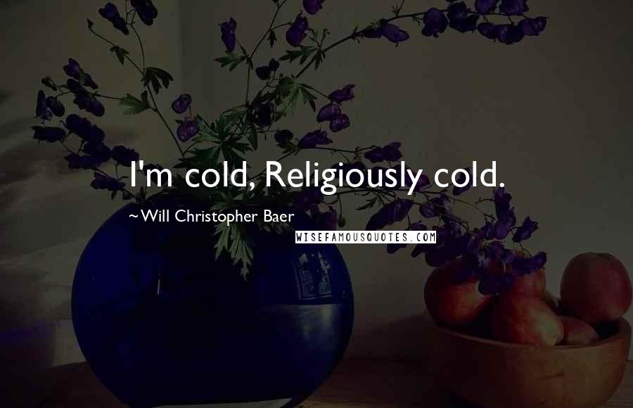 Will Christopher Baer Quotes: I'm cold, Religiously cold.