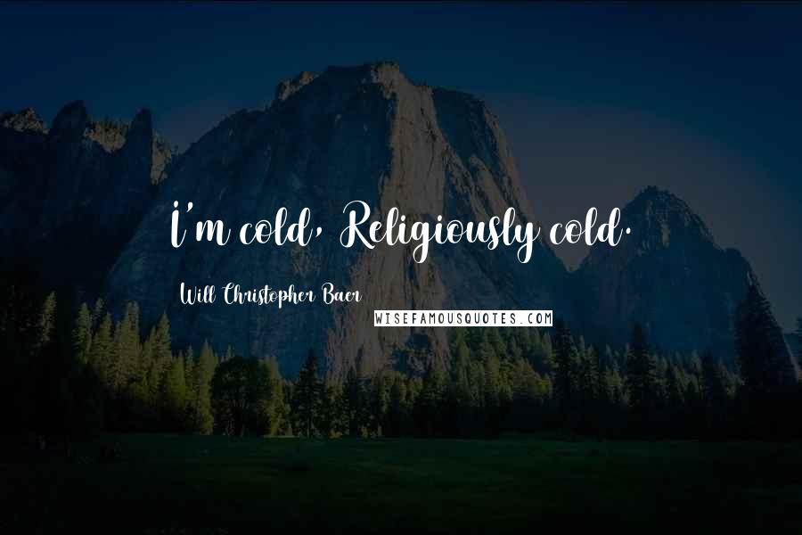 Will Christopher Baer Quotes: I'm cold, Religiously cold.