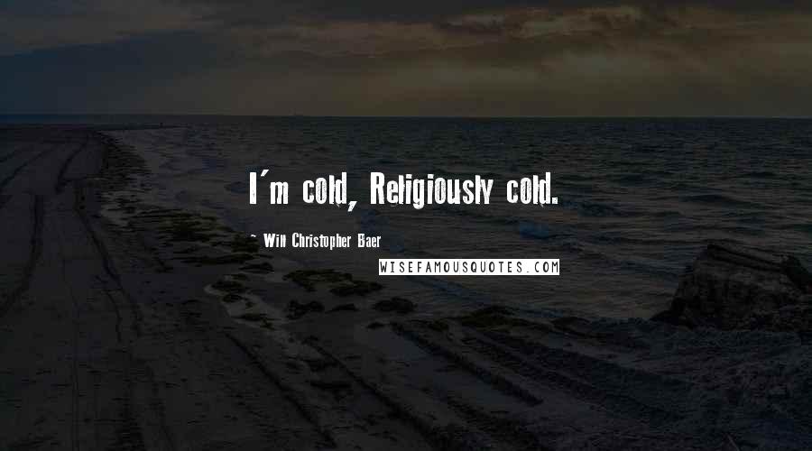 Will Christopher Baer Quotes: I'm cold, Religiously cold.