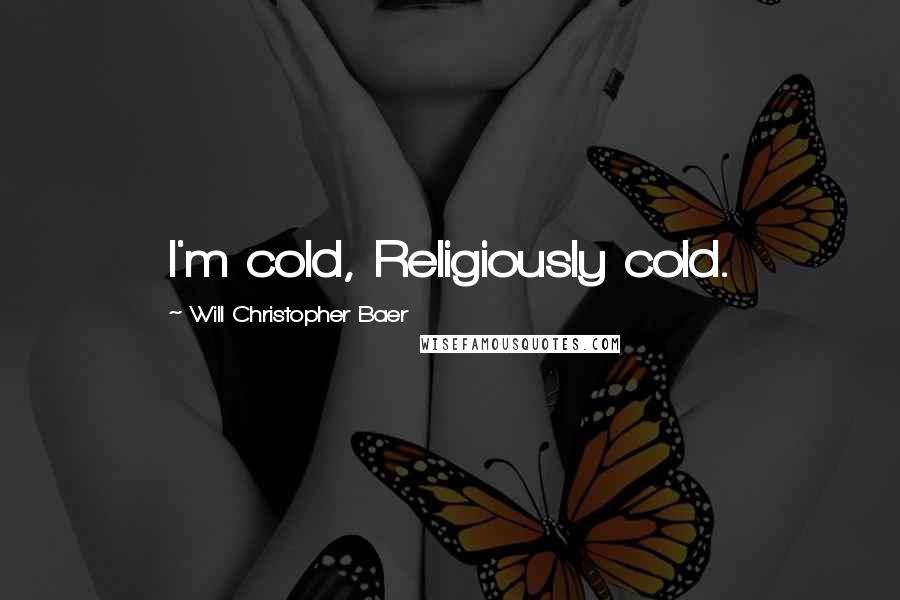 Will Christopher Baer Quotes: I'm cold, Religiously cold.