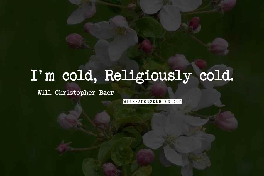 Will Christopher Baer Quotes: I'm cold, Religiously cold.