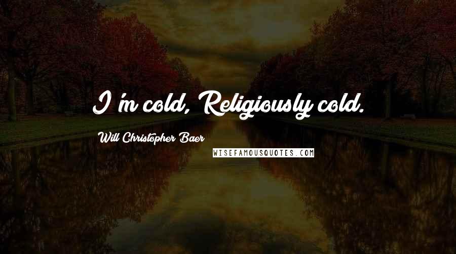 Will Christopher Baer Quotes: I'm cold, Religiously cold.