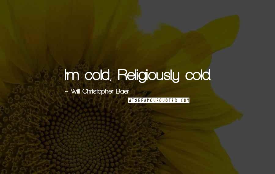 Will Christopher Baer Quotes: I'm cold, Religiously cold.