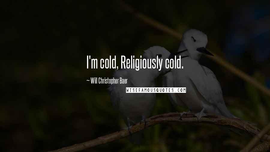 Will Christopher Baer Quotes: I'm cold, Religiously cold.