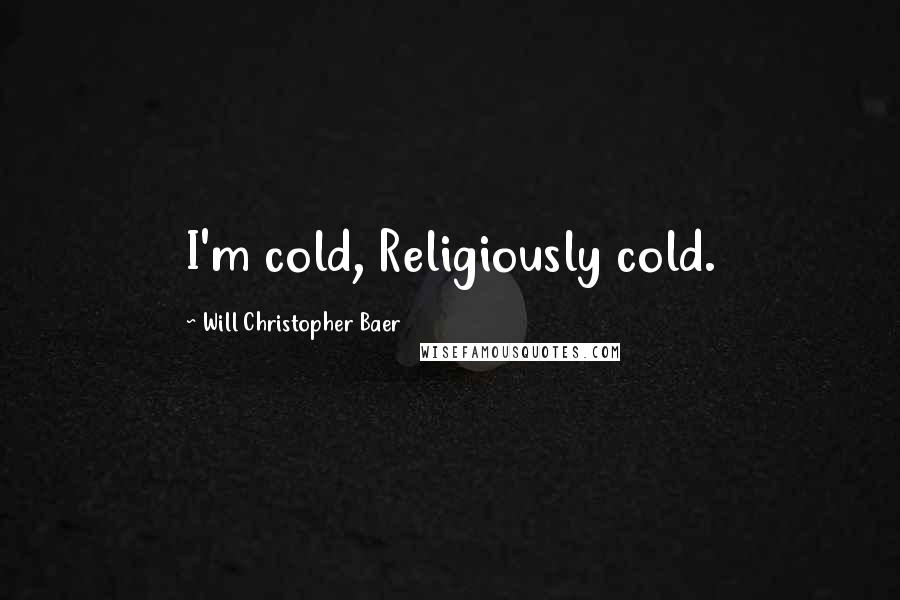 Will Christopher Baer Quotes: I'm cold, Religiously cold.