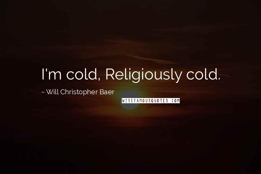 Will Christopher Baer Quotes: I'm cold, Religiously cold.