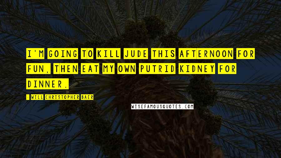 Will Christopher Baer Quotes: I'm going to kill Jude this afternoon for fun, then eat my own putrid kidney for dinner.