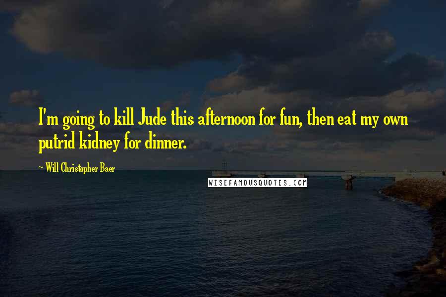 Will Christopher Baer Quotes: I'm going to kill Jude this afternoon for fun, then eat my own putrid kidney for dinner.