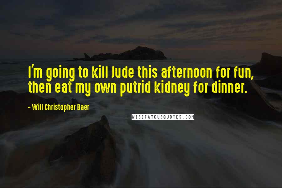 Will Christopher Baer Quotes: I'm going to kill Jude this afternoon for fun, then eat my own putrid kidney for dinner.