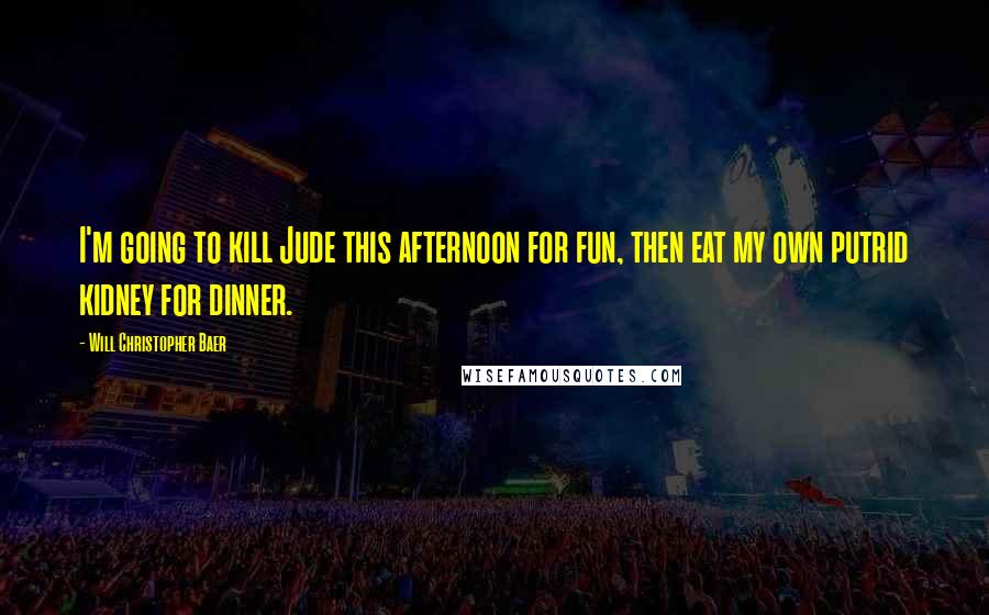 Will Christopher Baer Quotes: I'm going to kill Jude this afternoon for fun, then eat my own putrid kidney for dinner.