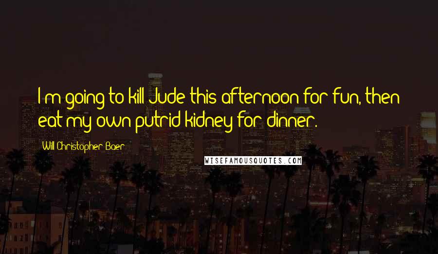 Will Christopher Baer Quotes: I'm going to kill Jude this afternoon for fun, then eat my own putrid kidney for dinner.