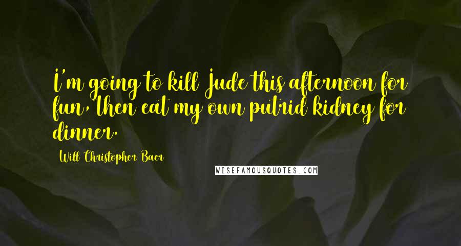 Will Christopher Baer Quotes: I'm going to kill Jude this afternoon for fun, then eat my own putrid kidney for dinner.