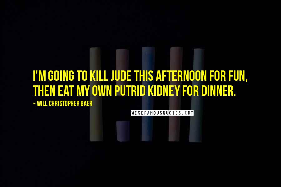 Will Christopher Baer Quotes: I'm going to kill Jude this afternoon for fun, then eat my own putrid kidney for dinner.